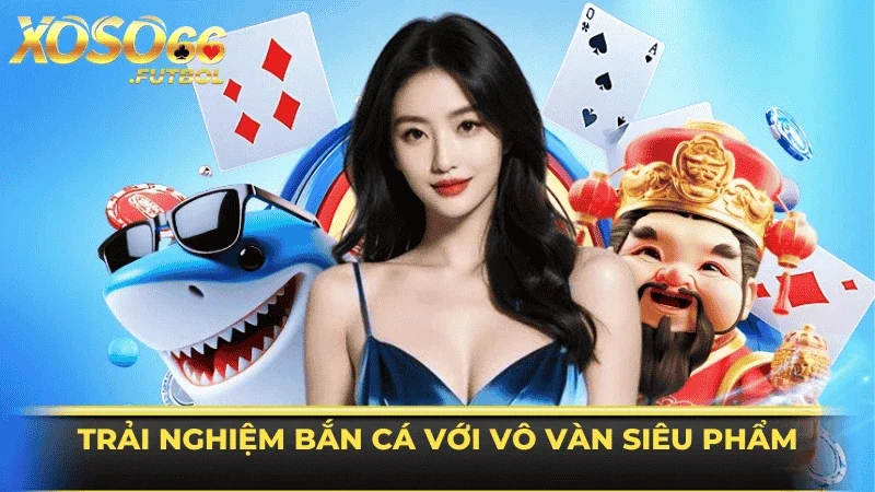 Trải nghiệm bắn cá ấn tượng với vô vàn siêu phẩm